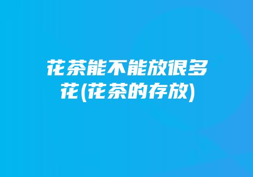 花茶能不能放很多花(花茶的存放)