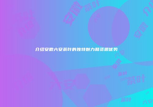 介绍安徽六安茶叶的独特魅力和资源优势
