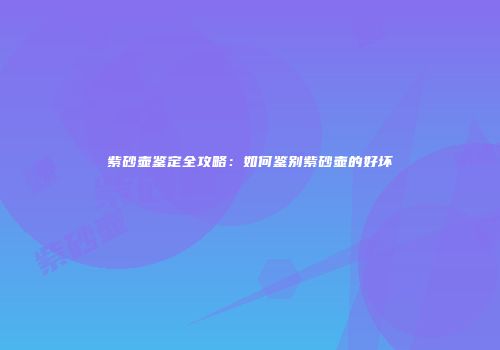 紫砂壶鉴定全攻略：如何鉴别紫砂壶的好坏