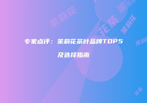 专家点评：茉莉花茶叶品牌TOP5及选择指南