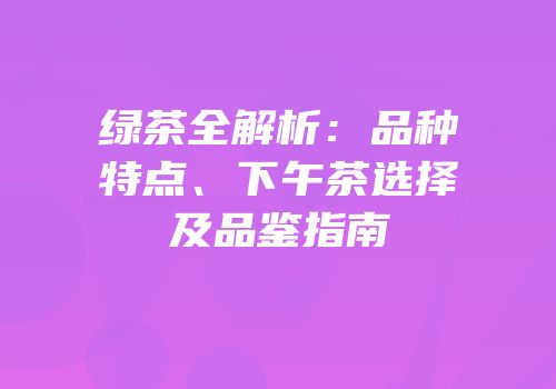 绿茶全解析：品种特点、下午茶选择及品鉴指南