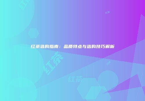 红茶选购指南：品质特点与选购技巧解析
