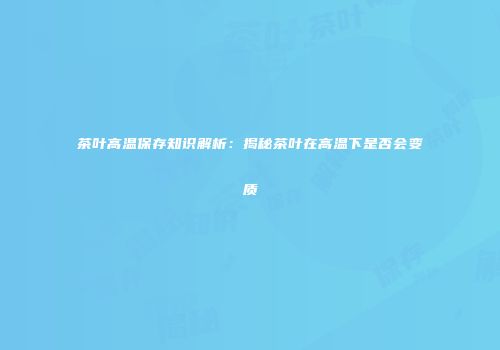 茶叶高温保存知识解析：揭秘茶叶在高温下是否会变质