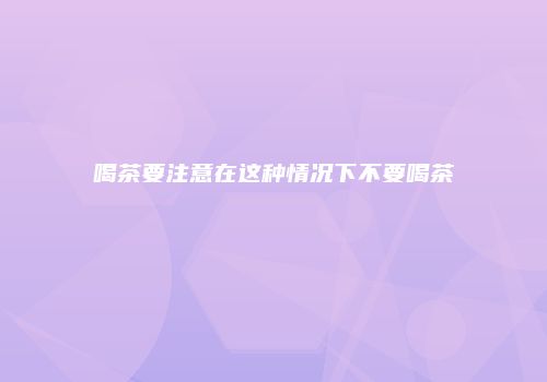 喝茶要注意在这种情况下不要喝茶