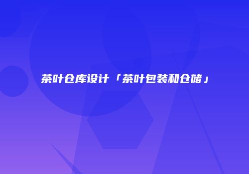 茶叶仓库设计「茶叶包装和仓储」