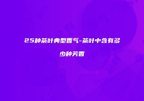 25种茶叶典型香气-茶叶中含有多少种芳香