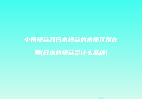 中国绿茶和日本绿茶的本质区别在哪(日本的绿茶是什么品种)