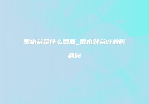 雨水茶是什么意思_雨水对茶叶的影响吗