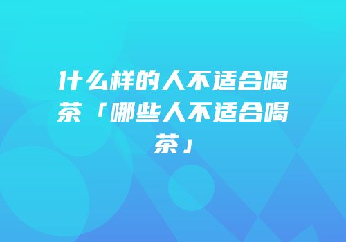 什么样的人不适合喝茶「哪些人不适合喝茶」