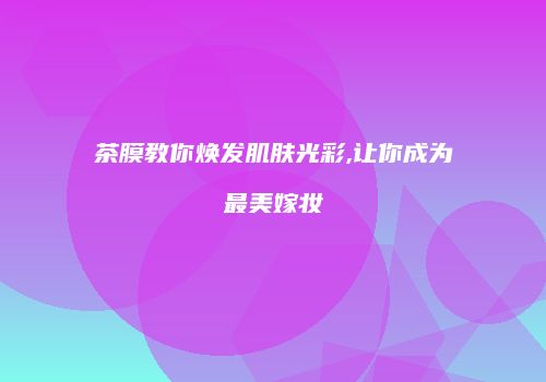 茶膜教你焕发肌肤光彩,让你成为最美嫁妆