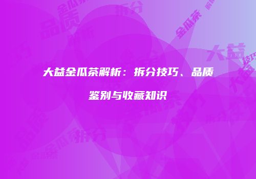 大益金瓜茶解析：拆分技巧、品质鉴别与收藏知识