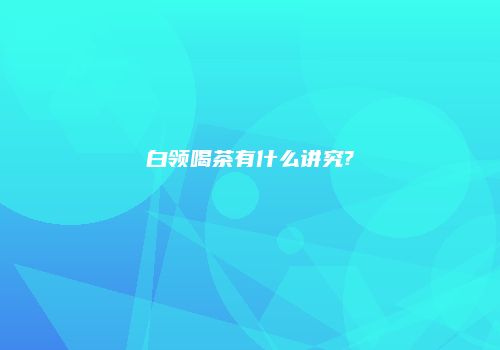 白领喝茶有什么讲究?
