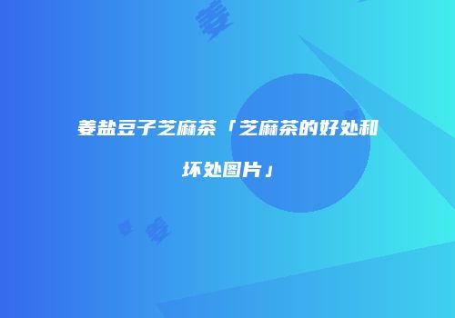 姜盐豆子芝麻茶「芝麻茶的好处和坏处图片」