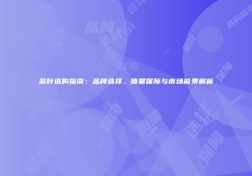 茶叶选购指南：品牌选择、质量保障与市场前景解析