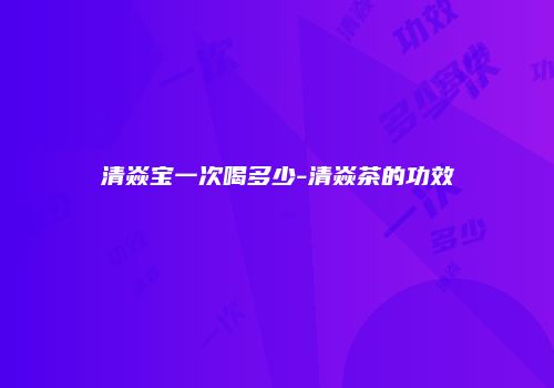 清焱宝一次喝多少-清焱茶的功效