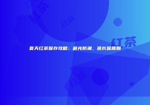 夏天红茶保存攻略：避光防潮，延长保质期