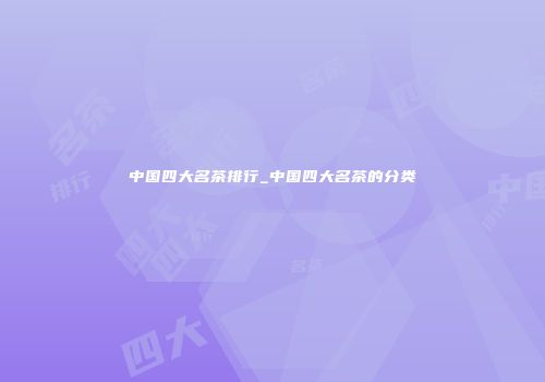 中国四大名茶排行_中国四大名茶的分类
