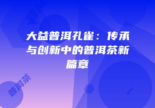 大益普洱孔雀：传承与创新中的普洱茶新篇章