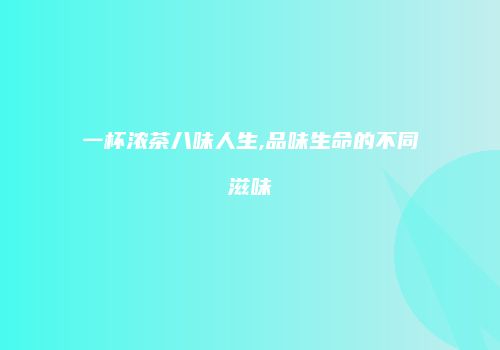 一杯浓茶八味人生,品味生命的不同滋味