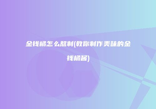 金钱橘怎么熬制(教你制作美味的金钱橘酱)