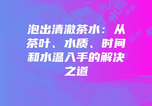 泡出清澈茶水：从茶叶、水质、时间和水温入手的解决之道