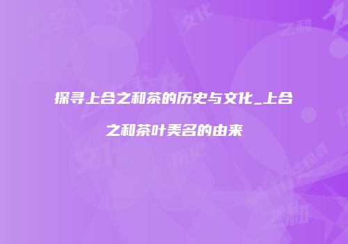探寻上合之和茶的历史与文化_上合之和茶叶美名的由来