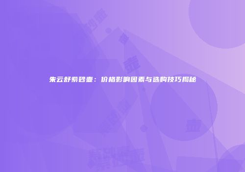 朱云舒紫砂壶：价格影响因素与选购技巧揭秘