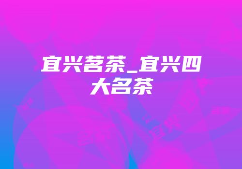 宜兴茗茶_宜兴四大名茶