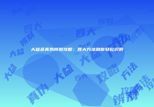大益茶真伪辨别攻略：四大方法助你轻松识假