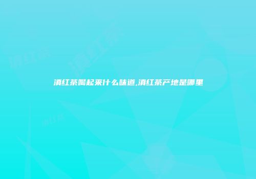 滇红茶喝起来什么味道,滇红茶产地是哪里