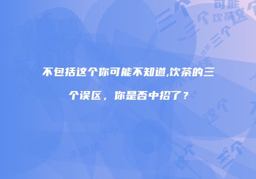 不包括这个你可能不知道,饮茶的三个误区，你是否中招了？