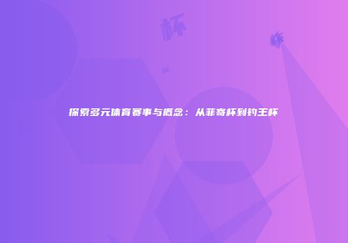 探索多元体育赛事与概念：从菲寄杯到钓王杯