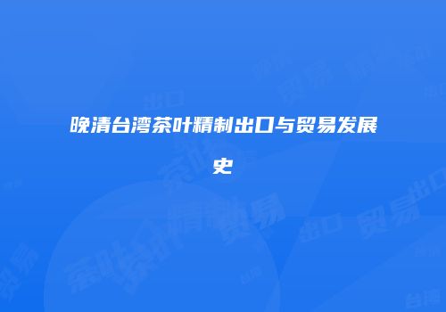 晚清台湾茶叶精制出口与贸易发展史