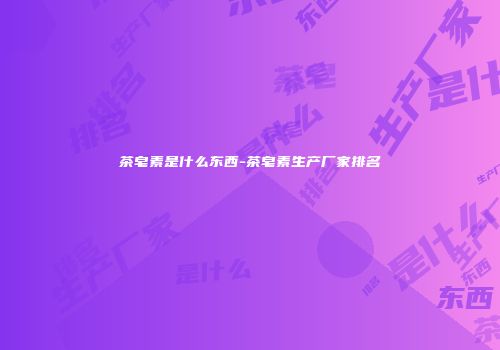 茶皂素是什么东西-茶皂素生产厂家排名