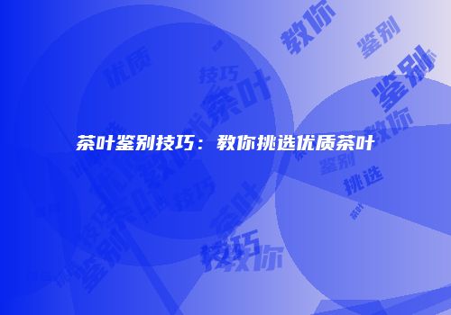 茶叶鉴别技巧：教你挑选优质茶叶