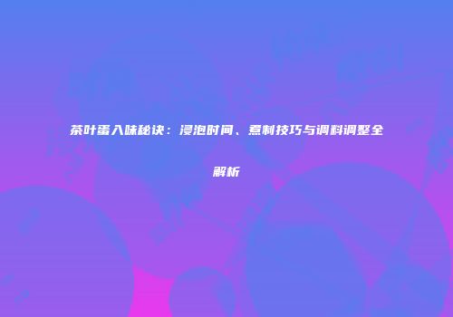 茶叶蛋入味秘诀：浸泡时间、煮制技巧与调料调整全解析