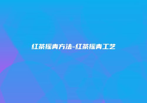 红茶摇青方法-红茶摇青工艺