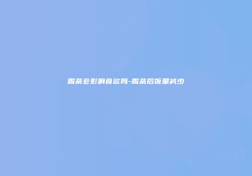喝茶会影响食欲吗-喝茶后饭量减少