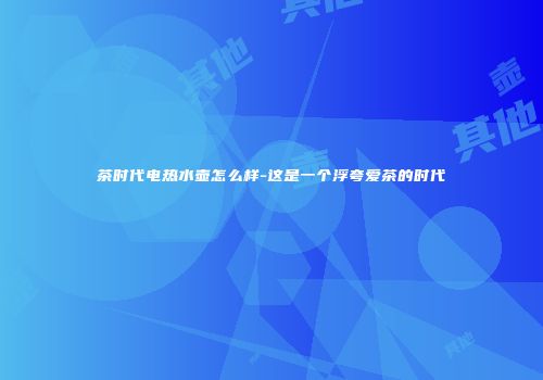 茶时代电热水壶怎么样-这是一个浮夸爱茶的时代