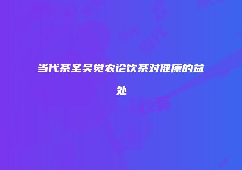 当代茶圣吴觉农论饮茶对健康的益处