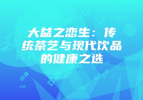 大益之恋生：传统茶艺与现代饮品的健康之选