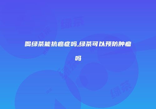 喝绿茶能抗癌症吗,绿茶可以预防肿瘤吗