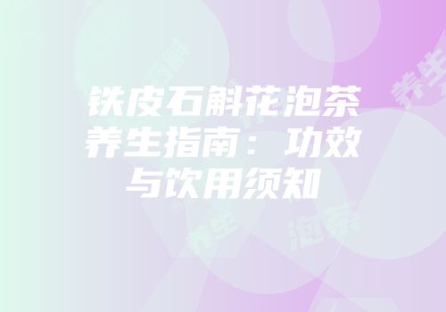 铁皮石斛花泡茶养生指南：功效与饮用须知