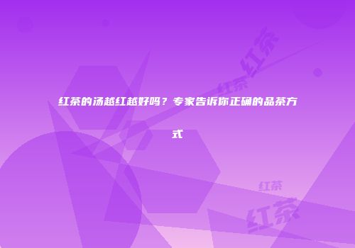 红茶的汤越红越好吗？专家告诉你正确的品茶方式