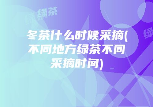 冬茶什么时候采摘(不同地方绿茶不同采摘时间)