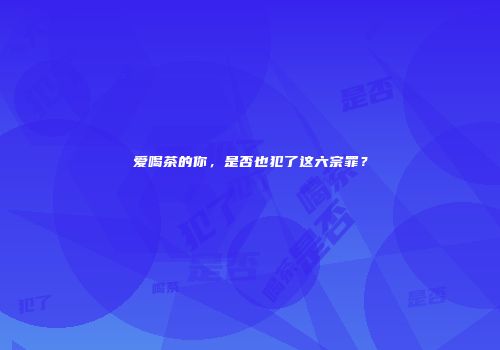 爱喝茶的你，是否也犯了这六宗罪？