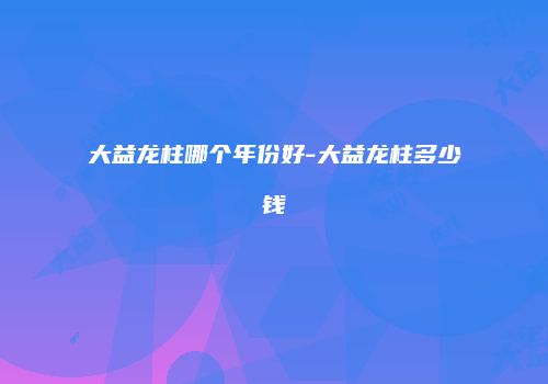 大益龙柱哪个年份好-大益龙柱多少钱