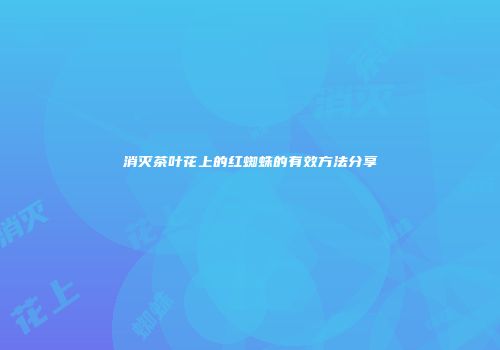 消灭茶叶花上的红蜘蛛的有效方法分享
