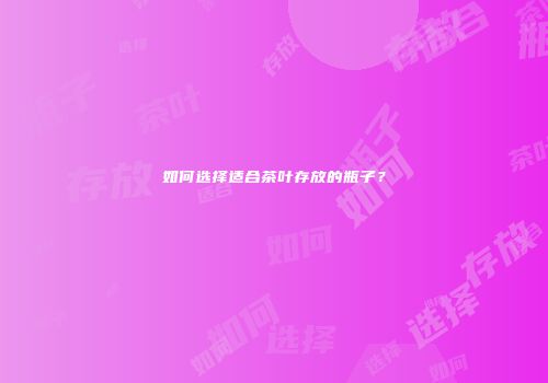 如何选择适合茶叶存放的瓶子？