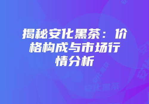 揭秘安化黑茶：价格构成与市场行情分析